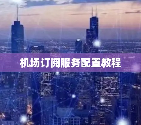 机场订阅服务配置教程 机场订阅服务配置教程