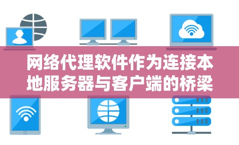 网络代理软件作为连接本地服务器与客户端的桥梁，广泛应用于多个场景，如在线交易、文件传输和远程访问。以下是对网络代理软件体验的全面分析和总结