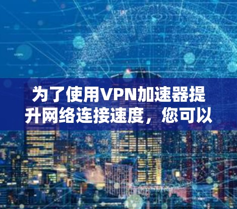 为了使用VPN加速器提升网络连接速度,您可以按照以下步骤操作 为了使用VPN加速器提升网络连接速度,您可以按照以下步骤操作