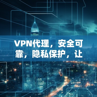 VPN代理，安全可靠，隐私保护，让出行更便捷