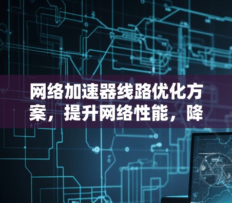 <strong>网络加速</strong>器线路优化方案,提升网络性能,降低网络延迟
