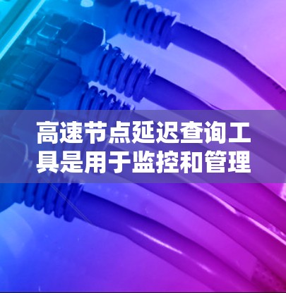 高速节点延迟查询工具是用于监控和管理网络中节点延迟的数据工具,帮助优化网络性能。以下是详细的步骤指南 高速节点延迟查询工具是用于监控和管理网络中节点延迟的数据工具,帮助优化网络性能。以下是详细的步骤指南