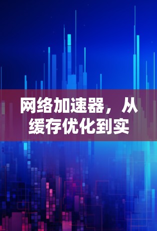<strong>网络加速</strong>器,从缓存优化到实时传输,全面解析你的使用体验