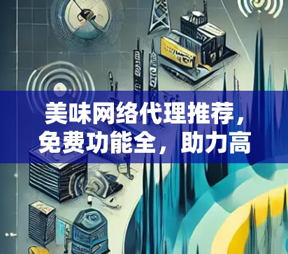 美味网络代理推荐，免费功能全，助力高效网络管理