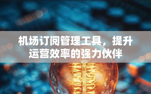 机场订阅管理工具，提升运营效率的强力伙伴