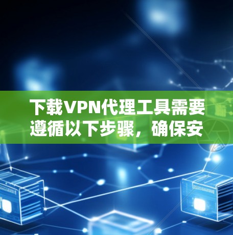 下载VPN代理工具需要遵循以下步骤，确保安全和高效