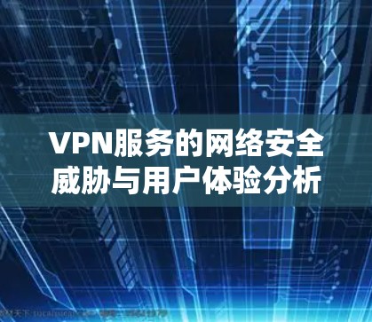 VPN服务的网络安全威胁与用户体验分析