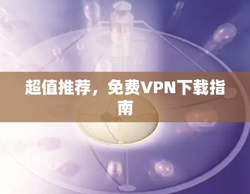超值推荐,免费VPN下载指南