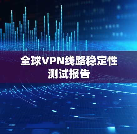 全球VPN线路稳定性测试报告