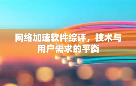 网络加速软件综评,技术与用户需求的平衡 网络加速软件综评,技术与用户需求的平衡