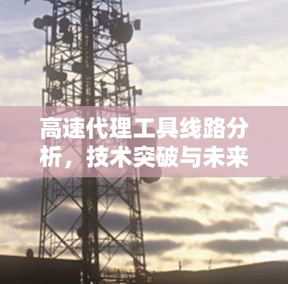 高速代理工具线路分析，技术突破与未来展望