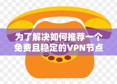 为了解决如何推荐一个免费且稳定的VPN节点的问题,以下是一些详细的步骤和建议 为了解决如何推荐一个免费且稳定的VPN节点的问题,以下是一些详细的步骤和建议