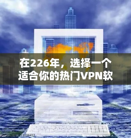 在226年，选择一个适合你的热门<strong>VPN软件</strong>，需要综合考虑安全性、兼容性、价格、网络环境以及用户社区评价。以下是一些推荐，供你参考