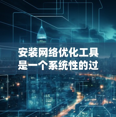 安装网络优化工具是一个系统性的过程,以下是详细的步骤指南 安装网络优化工具是一个系统性的过程,以下是详细的步骤指南