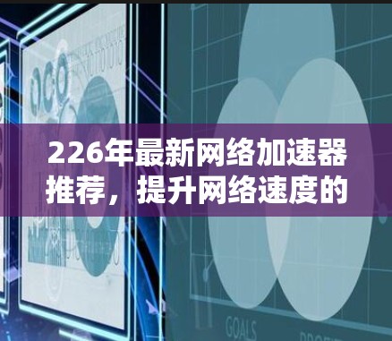 226年最新<strong>网络加速</strong>器推荐,提升网络速度的三大选择