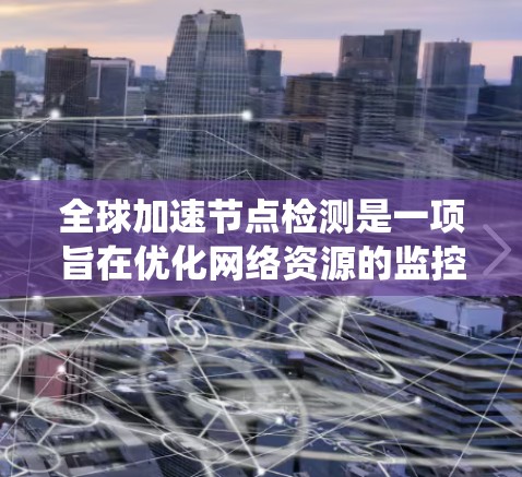 全球加速节点检测是一项旨在优化网络资源的监控和管理工作的系统性工作,具体涉及以下步骤和目标 全球加速节点检测是一项旨在优化网络资源的监控和管理工作的系统性工作,具体涉及以下步骤和目标