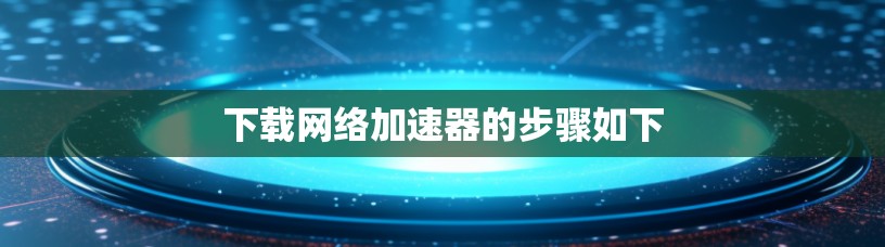 下载网络加速器的步骤如下 下载网络加速器的步骤如下