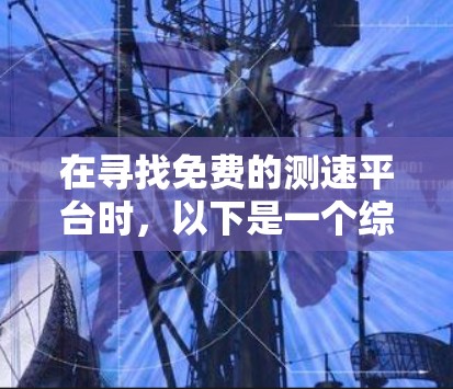 在寻找免费的测速平台时,以下是一个综合考虑的因素和建议 在寻找免费的测速平台时,以下是一个综合考虑的因素和建议