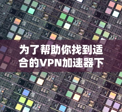 为了帮助你找到适合的VPN加速器下载，以下是一些详细的步骤和建议