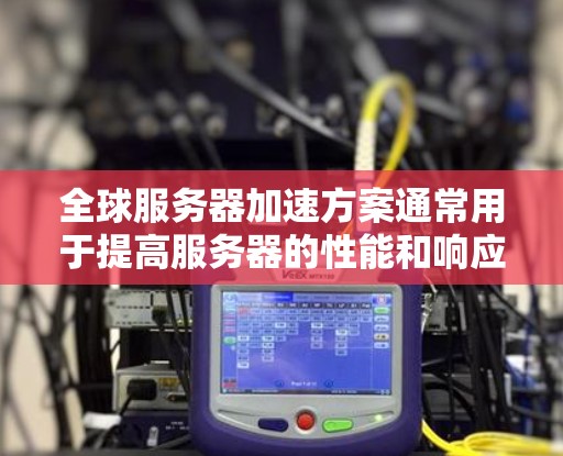 全球服务器加速方案通常用于提高服务器的性能和响应速度,特别是在需要在多个服务器上部署应用或进行云计算扩展时。以下是一些可行的全球服务器加速方案 全球服务器加速方案通常用于提高服务器的性能和响应速度,特别是在需要在多个服务器上部署应用或进行云计算扩展时。以下是一些可行的全球服务器加速方案
