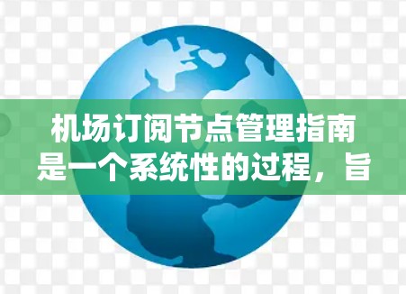 机场订阅节点管理指南是一个系统性的过程，旨在优化机场资源管理，提升数据安全和效率。以下是对该指南的详细总结