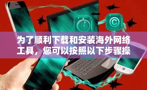 为了顺利下载和安装海外网络工具，您可以按照以下步骤操作