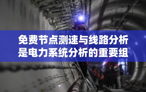 免费节点测速与线路分析是电力系统分析的重要组成部分，涉及多个关键技术与方法。以下是对该领域内容的系统总结