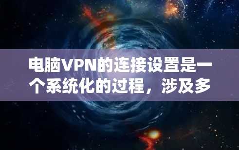 电脑VPN的连接设置是一个系统化的过程，涉及多个步骤和设置。以下是一个详细的指南，帮助您顺利设置电脑VPN连接