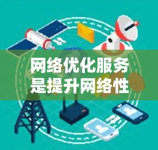 网络优化服务是提升网络性能、提高用户体验的重要环节。以下是对网络优化服务的分析和建议