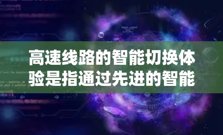 高速线路的智能切换体验是指通过先进的智能系统、软件技术和算法优化，让高铁列车在行驶过程中更加高效、舒适、安全，尤其是在紧急情况下也能快速响应和调整。以下是关于高速线路智能切换体验的一些关键点和内容