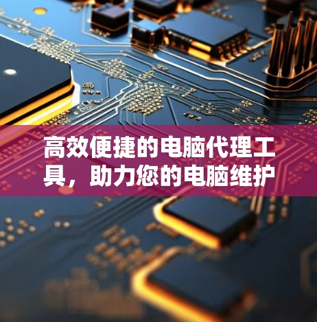 高效便捷的电脑代理工具，助力您的电脑维护与升级