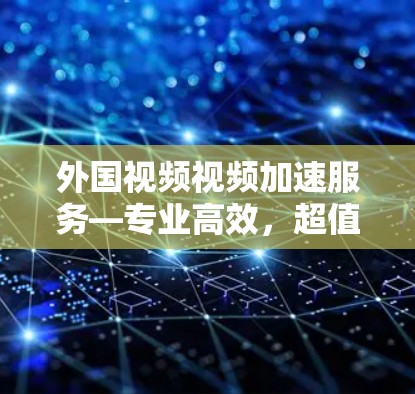 外国视频视频加速服务—专业高效,超值推荐! 外国视频视频加速服务—专业高效,超值推荐!