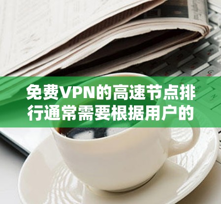 免费VPN的高速节点排行通常需要根据用户的具体需求、网络环境以及使用的场景来选择。以下是一些常见的VPN平台及其高速节点的情况 免费VPN的高速节点排行通常需要根据用户的具体需求、网络环境以及使用的场景来选择。以下是一些常见的VPN平台及其高速节点的情况