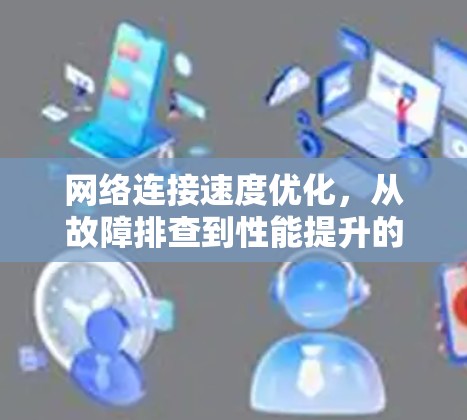网络连接速度优化,从故障排查到性能提升的全生命周期方案 网络连接速度优化,从故障排查到性能提升的全生命周期方案