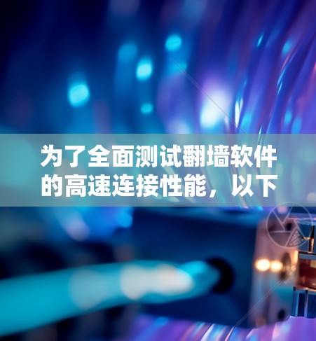 为了全面测试翻墙软件的高速连接性能,以下是一个详细的步骤指南 为了全面测试翻墙软件的高速连接性能,以下是一个详细的步骤指南