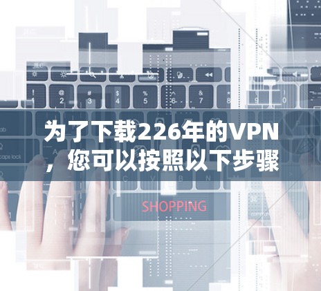 为了下载226年的VPN，您可以按照以下步骤进行
