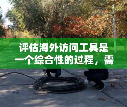 评估海外访问工具是一个综合性的过程,需要考虑多个方面以全面评估其适合性。以下是基于上述思考的总结 评估海外访问工具是一个综合性的过程,需要考虑多个方面以全面评估其适合性。以下是基于上述思考的总结