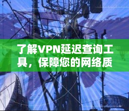 了解VPN延迟查询工具,保障您的网络质量 了解VPN延迟查询工具,保障您的网络质量