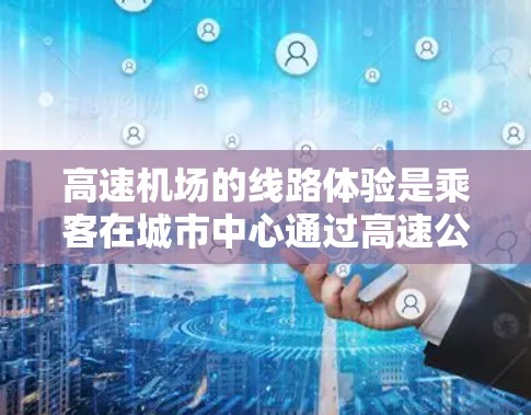 高速机场的线路体验是乘客在城市中心通过高速公路连接机场和主要交通节点的机场。以下是关于高速机场线路体验的详细分析 高速机场的线路体验是乘客在城市中心通过高速公路连接机场和主要交通节点的机场。以下是关于高速机场线路体验的详细分析