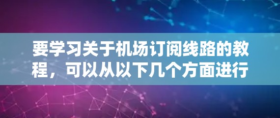 要学习关于机场订阅线路的教程,可以从以下几个方面进行系统性学习 要学习关于机场订阅线路的教程,可以从以下几个方面进行系统性学习