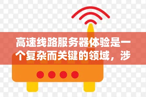高速线路服务器体验是一个复杂而关键的领域,涉及多个方面的优化和管理。以下是对高速线路服务器体验的系统性总结和详细的解决方案 高速线路服务器体验是一个复杂而关键的领域,涉及多个方面的优化和管理。以下是对高速线路服务器体验的系统性总结和详细的解决方案