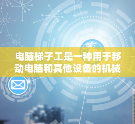 电脑梯子工是一种用于移动电脑和其他设备的机械装置，其结构和功能由多个机械部件组成，如杠杆、轮轴等。以下是关于电脑梯子工的详细步骤和实验说明