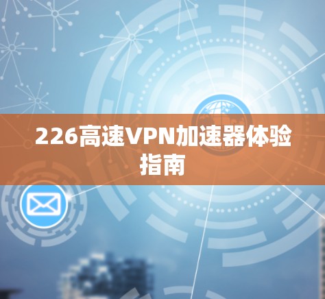 226高速VPN加速器体验指南