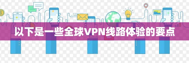 以下是一些全球VPN线路体验的要点 以下是一些全球VPN线路体验的要点