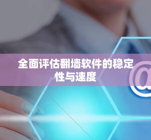 全面评估翻墙软件的稳定性与速度 全面评估翻墙软件的稳定性与速度