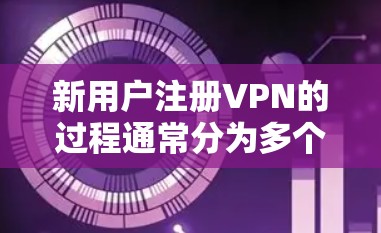 新用户注册VPN的过程通常分为多个步骤,具体流程如下