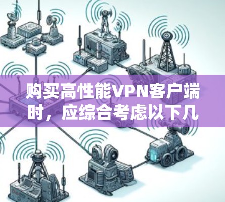 购买高性能<strong>VPN客户端</strong>时,应综合考虑以下几个关键因素