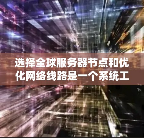 选择全球服务器节点和优化网络线路是一个系统工程，涉及多个方面的技术选择和策略。以下是对该问题的总结和建议
