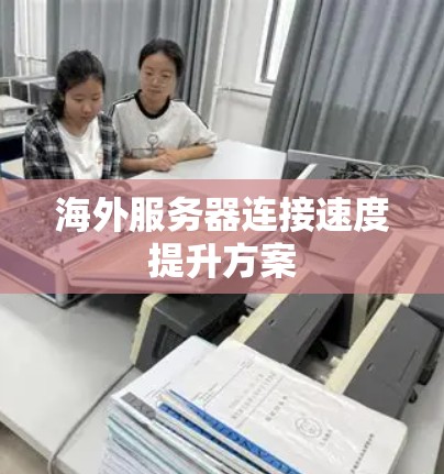 海外服务器连接速度提升方案 海外服务器连接速度提升方案