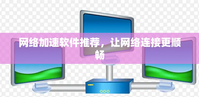 <strong>网络加速</strong>软件推荐,让网络连接更顺畅